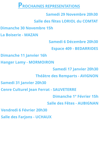 PROCHAINES REPRESENTATIONS Samedi 29 Novembre 20h30  Salle des fêtes LORIOL du COMTAT Dimanche 30 Novembre 15h La Boiserie - MAZAN Samedi 6 Décembre 20h30 Espace 409 - BEDARRIDES Dimanche 11 Janvier 16h Hanger Lamy - MORMOIRON Samedi 17 Janvier 20h30 Théâtre des Remparts - AVIGNON Samedi 31 Janvier 20h30 Cenre Culturel Jean Ferrat - SAUVETERRE Dimanche 1° Février 15h Salle des Fêtes - AUBIGNAN Vendredi 6 Février 20h30 Salle des Farjons - UCHAUX