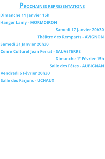 PROCHAINES REPRESENTATIONS Dimanche 11 Janvier 16h Hanger Lamy - MORMOIRON Samedi 17 Janvier 20h30 Théâtre des Remparts - AVIGNON Samedi 31 Janvier 20h30 Cenre Culturel Jean Ferrat - SAUVETERRE Dimanche 1° Février 15h Salle des Fêtes - AUBIGNAN Vendredi 6 Février 20h30 Salle des Farjons - UCHAUX