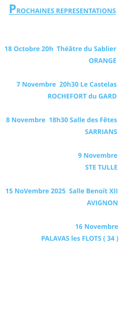 PROCHAINES REPRESENTATIONS   18 Octobre 20h  Théâtre du Sablier  ORANGE  7 Novembre  20h30 Le Castelas ROCHEFORT du GARD  8 Novembre  18h30 Salle des Fêtes SARRIANS   9 Novembre  STE TULLE  15 NoVembre 2025  Salle Benoït XII  AVIGNON  16 Novembre PALAVAS les FLOTS ( 34 )