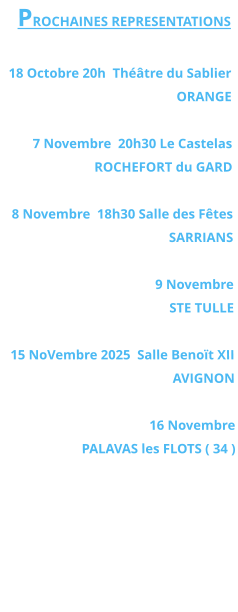 PROCHAINES REPRESENTATIONS  18 Octobre 20h  Théâtre du Sablier  ORANGE  7 Novembre  20h30 Le Castelas ROCHEFORT du GARD  8 Novembre  18h30 Salle des Fêtes SARRIANS   9 Novembre  STE TULLE  15 NoVembre 2025  Salle Benoït XII  AVIGNON  16 Novembre PALAVAS les FLOTS ( 34 )